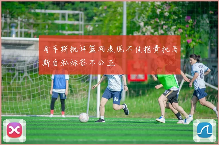 考辛斯批评篮网表现不佳指责托马斯自私标签不公正