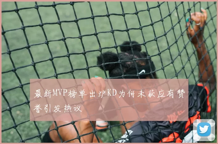 最新MVP榜单出炉KD为何未获应有赞誉引发热议