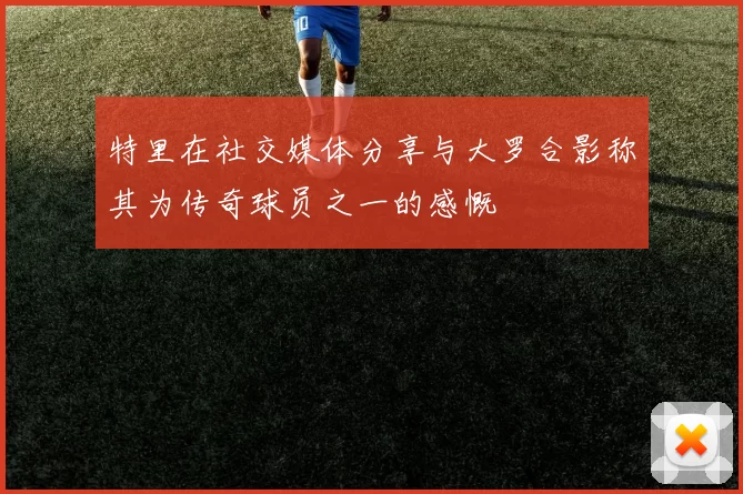 特里在社交媒体分享与大罗合影称其为传奇球员之一的感慨