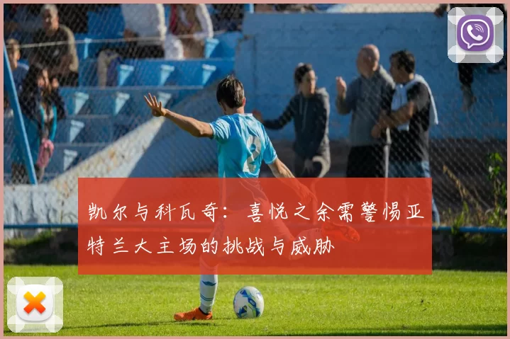 凯尔与科瓦奇：喜悦之余需警惕亚特兰大主场的挑战与威胁
