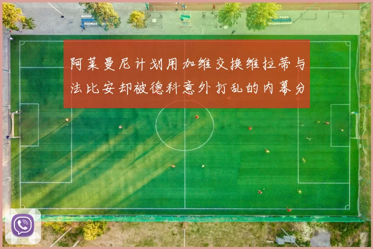 阿莱曼尼计划用加维交换维拉蒂与法比安却被德科意外打乱的内幕分析
