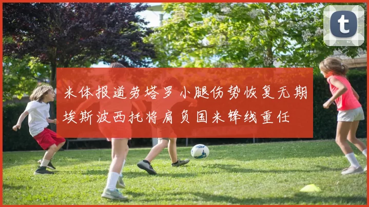 米体报道劳塔罗小腿伤势恢复无期埃斯波西托将肩负国米锋线重任