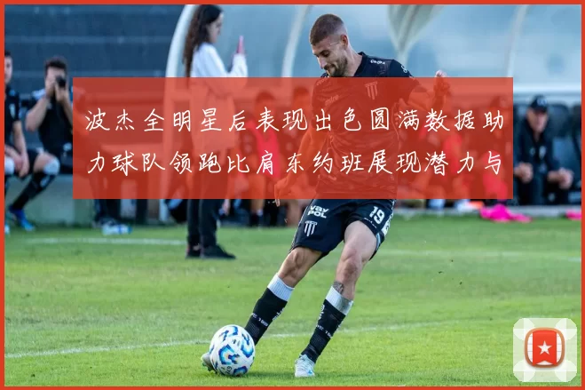 波杰全明星后表现出色圆满数据助力球队领跑比肩东约班展现潜力与实力