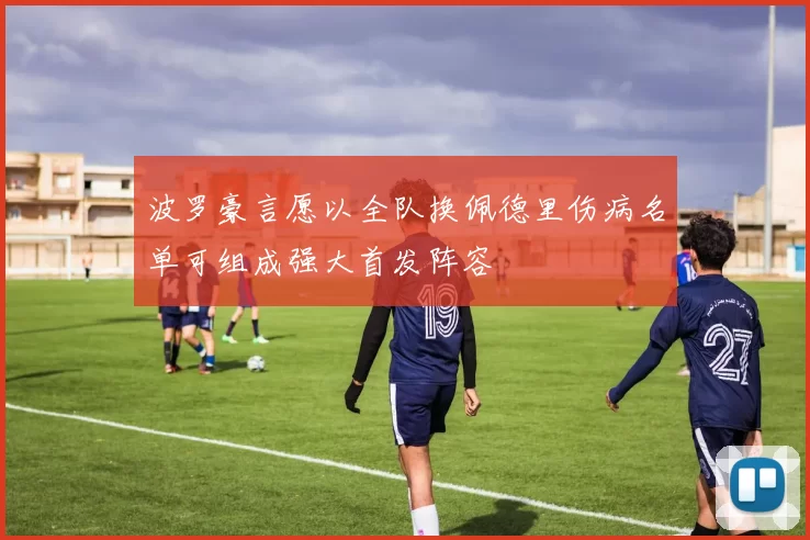 波罗豪言愿以全队换佩德里伤病名单可组成强大首发阵容
