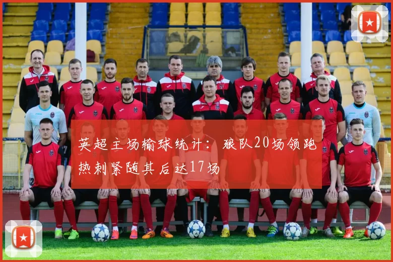 英超主场输球统计：狼队20场领跑热刺紧随其后达17场