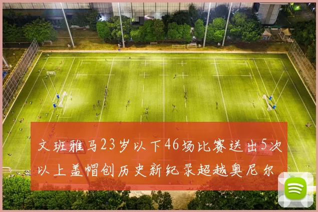 文班雅马23岁以下46场比赛送出5次以上盖帽创历史新纪录超越奥尼尔