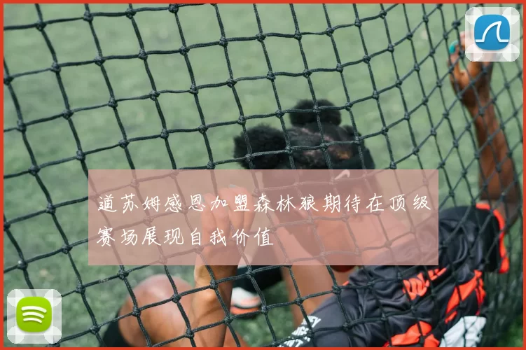 道苏姆感恩加盟森林狼期待在顶级赛场展现自我价值
