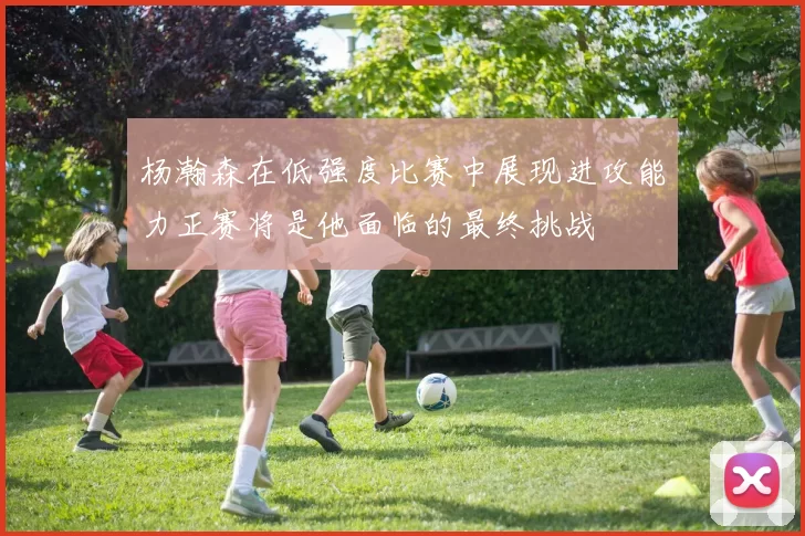 杨瀚森在低强度比赛中展现进攻能力正赛将是他面临的最终挑战