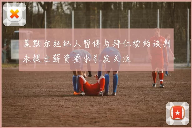 莱默尔经纪人暂停与拜仁续约谈判未提出薪资要求引发关注