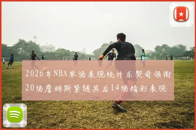 2026年NBA单场表现统计东契奇领衔20场詹姆斯紧随其后14场精彩表现