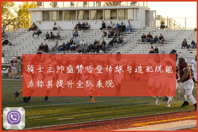 骑士主帅盛赞哈登传球与造犯规能力称其提升全队表现