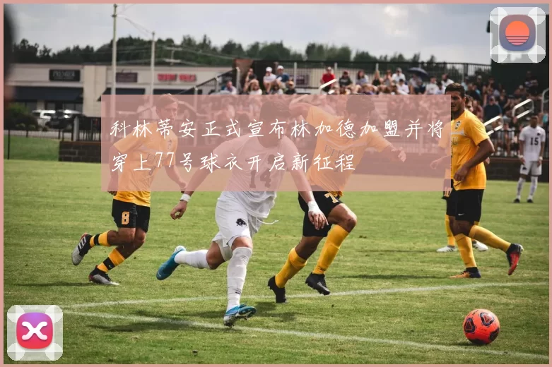 科林蒂安正式宣布林加德加盟并将穿上77号球衣开启新征程