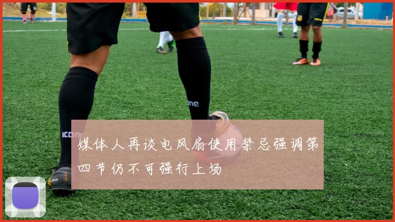 媒体人再谈电风扇使用禁忌强调第四节仍不可强行上场