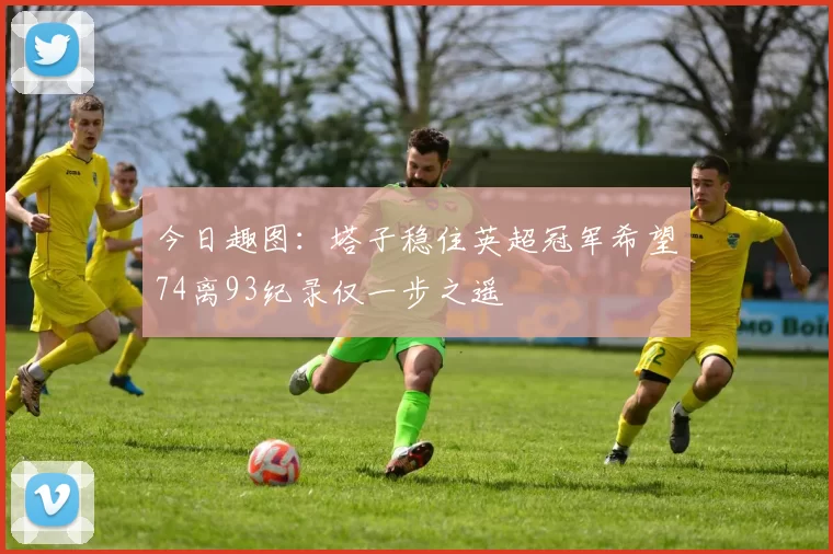 今日趣图：塔子稳住英超冠军希望74离93纪录仅一步之遥