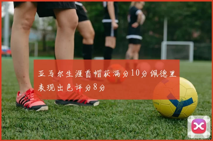 亚马尔生涯首帽获满分10分佩德里表现出色评分8分