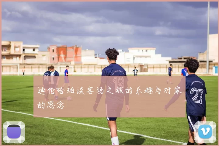 迪伦哈珀谈客场之旅的乐趣与对家的思念