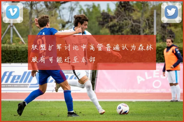 联盟扩军讨论中高管普遍认为森林狼有可能迁至东部