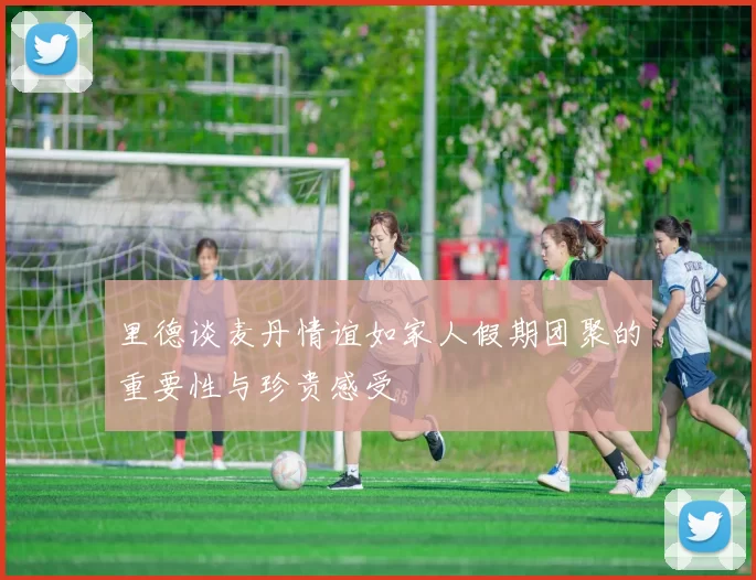 里德谈麦丹情谊如家人假期团聚的重要性与珍贵感受