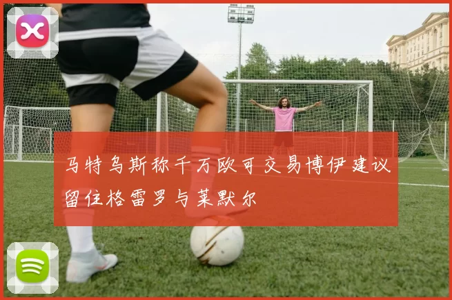 马特乌斯称千万欧可交易博伊建议留住格雷罗与莱默尔