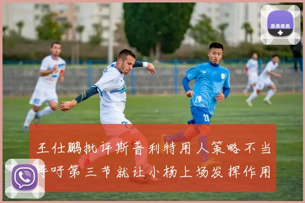 王仕鹏批评斯普利特用人策略不当呼吁第三节就让小杨上场发挥作用