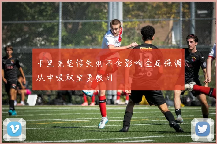 卡里克坚信失利不会影响全局强调从中吸取宝贵教训