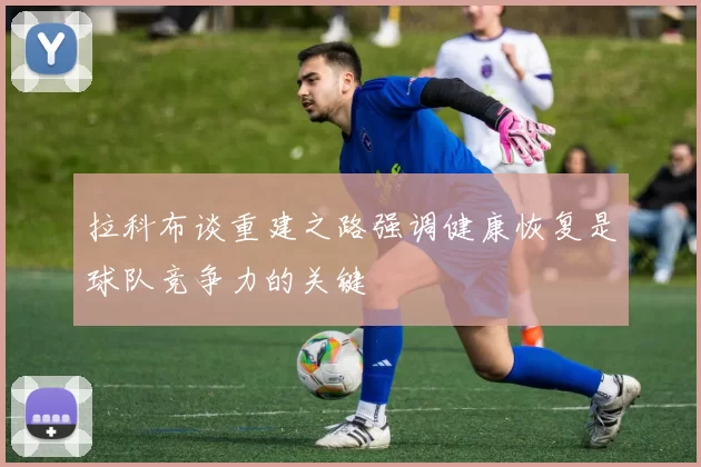 拉科布谈重建之路强调健康恢复是球队竞争力的关键