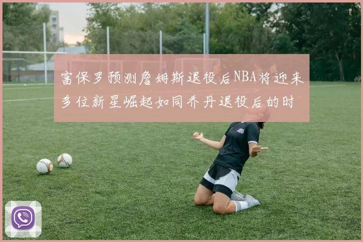 富保罗预测詹姆斯退役后NBA将迎来多位新星崛起如同乔丹退役后的时代