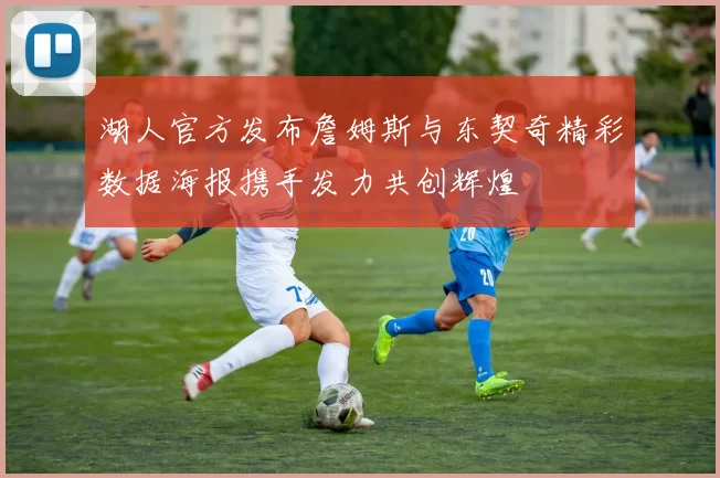 湖人官方发布詹姆斯与东契奇精彩数据海报携手发力共创辉煌