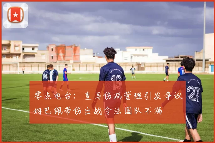 零点电台：皇马伤病管理引发争议姆巴佩带伤出战令法国队不满