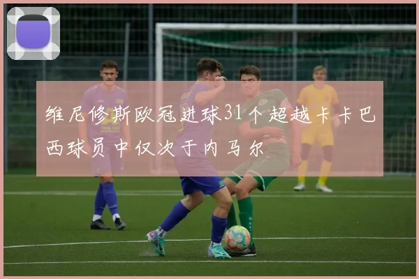 维尼修斯欧冠进球31个超越卡卡巴西球员中仅次于内马尔