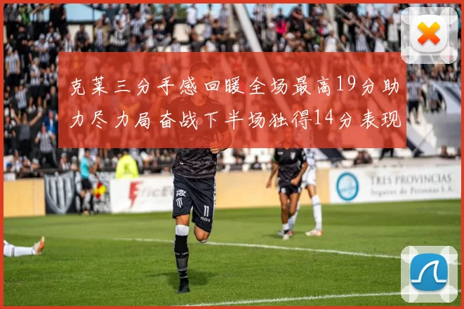 克莱三分手感回暖全场最高19分助力尽力局奋战下半场独得14分表现抢眼