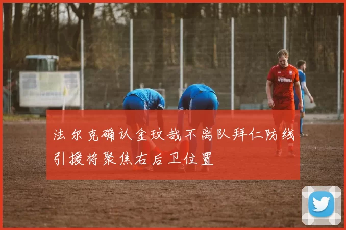 法尔克确认金玟哉不离队拜仁防线引援将聚焦右后卫位置