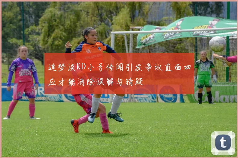 追梦谈KD小号传闻引发争议直面回应才能消除误解与猜疑