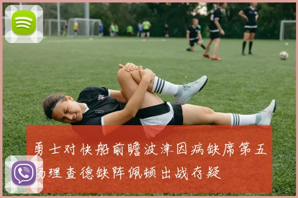 勇士对快船前瞻波津因病缺席第五场理查德缺阵佩顿出战存疑