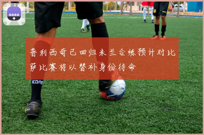 普利西奇已回归米兰合练预计对比萨比赛将以替补身份待命