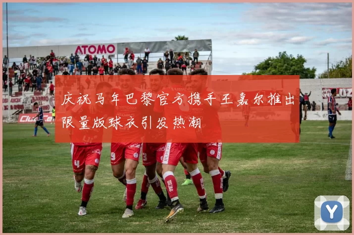 庆祝马年巴黎官方携手王嘉尔推出限量版球衣引发热潮
