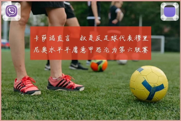 卡萨诺直言囧叔是反足球代表穆里尼奥水平平庸意甲恐沦为第六联赛