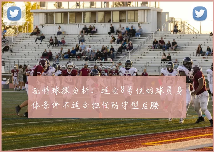 孔特球探分析：适合8号位的球员身体条件不适合担任防守型后腰