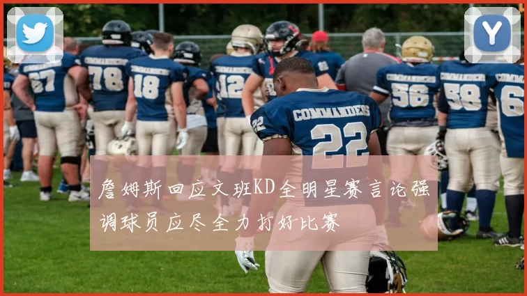 詹姆斯回应文班KD全明星赛言论强调球员应尽全力打好比赛